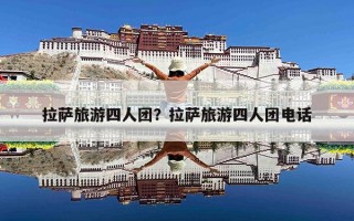 拉萨旅游四人团？拉萨旅游四人团电话