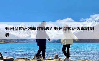 郑州至拉萨列车时刻表？郑州至拉萨火车时刻表