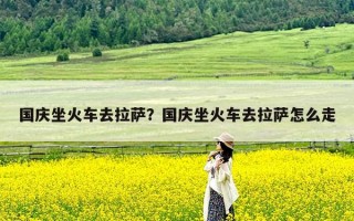 国庆坐火车去拉萨？国庆坐火车去拉萨怎么走