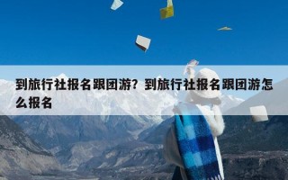 到旅行社报名跟团游？到旅行社报名跟团游怎么报名