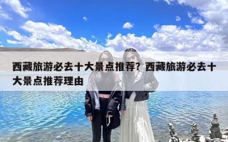 西藏旅游必去十大景点推荐？西藏旅游必去十大景点推荐理由
