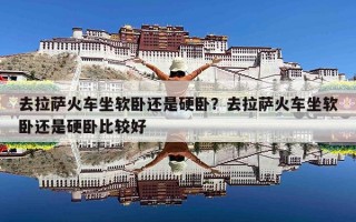 去拉萨火车坐软卧还是硬卧？去拉萨火车坐软卧还是硬卧比较好