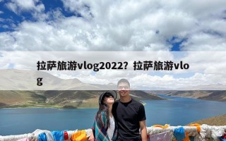 拉萨旅游vlog2022？拉萨旅游vlog