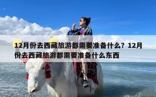 12月份去西藏旅游都需要准备什么？12月份去西藏旅游都需要准备什么东西