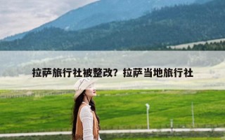 拉萨旅行社被整改？拉萨当地旅行社