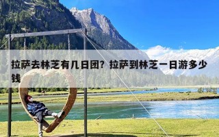 拉萨去林芝有几日团？拉萨到林芝一日游多少钱
