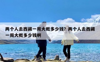 两个人去西藏一周大概多少钱？两个人去西藏一周大概多少钱啊