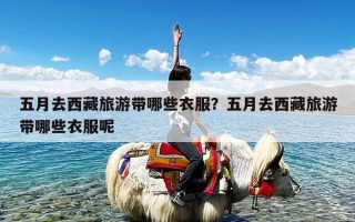 五月去西藏旅游带哪些衣服？五月去西藏旅游带哪些衣服呢