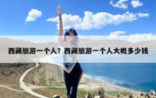 西藏旅游一个人？西藏旅游一个人大概多少钱