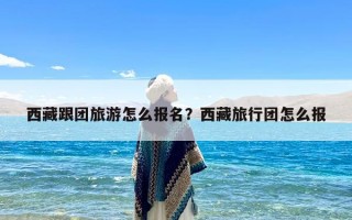 西藏跟团旅游怎么报名？西藏旅行团怎么报