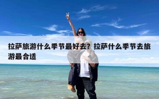 拉萨旅游什么季节最好去？拉萨什么季节去旅游最合适