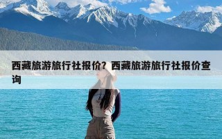 西藏旅游旅行社报价？西藏旅游旅行社报价查询