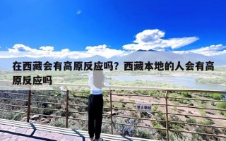 在西藏会有高原反应吗？西藏本地的人会有高原反应吗