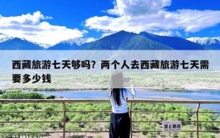 西藏旅游七天够吗？两个人去西藏旅游七天需要多少钱