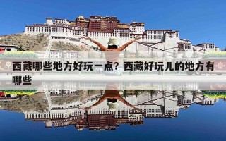 西藏哪些地方好玩一点？西藏好玩儿的地方有哪些