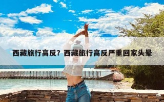 西藏旅行高反？西藏旅行高反严重回家头晕