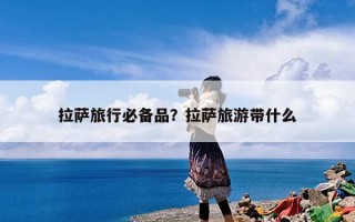 拉萨旅行必备品？拉萨旅游带什么