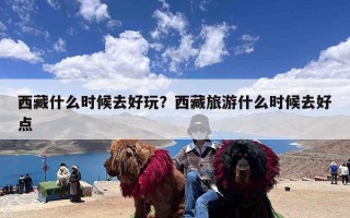 西藏什么时候去好玩？西藏旅游什么时候去好点