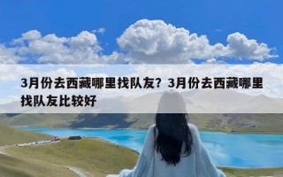 3月份去西藏哪里找队友？3月份去西藏哪里找队友比较好