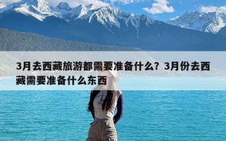 3月去西藏旅游都需要准备什么？3月份去西藏需要准备什么东西