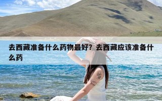 去西藏准备什么药物最好？去西藏应该准备什么药