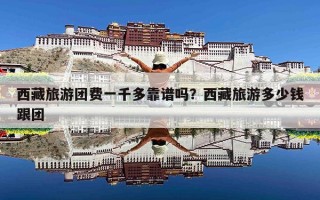 西藏旅游团费一千多靠谱吗？西藏旅游多少钱跟团