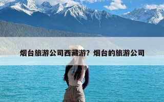 烟台旅游公司西藏游？烟台的旅游公司