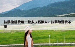 拉萨旅游费用一般多少钱俩人？拉萨旅游贵不贵