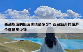 西藏旅游的旅游价值是多少？西藏旅游的旅游价值是多少钱