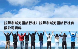 拉萨市域无疆旅行社？拉萨市域无疆旅行社有限公司资料