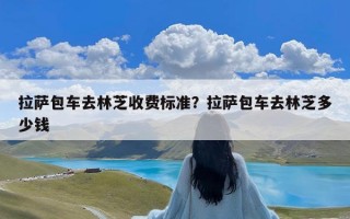 拉萨包车去林芝收费标准？拉萨包车去林芝多少钱