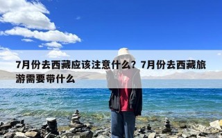 7月份去西藏应该注意什么？7月份去西藏旅游需要带什么