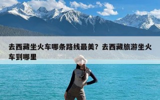 去西藏坐火车哪条路线最美？去西藏旅游坐火车到哪里