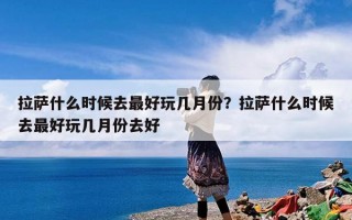 拉萨什么时候去最好玩几月份？拉萨什么时候去最好玩几月份去好