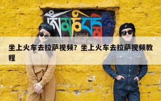 坐上火车去拉萨视频？坐上火车去拉萨视频教程