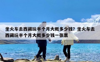 坐火车去西藏玩半个月大概多少钱？坐火车去西藏玩半个月大概多少钱一张票