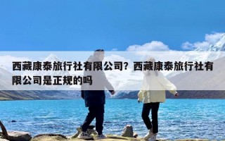 西藏康泰旅行社有限公司？西藏康泰旅行社有限公司是正规的吗