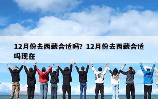 12月份去西藏合适吗？12月份去西藏合适吗现在