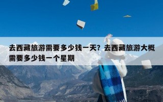 去西藏旅游需要多少钱一天？去西藏旅游大概需要多少钱一个星期