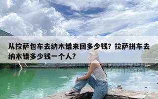 从拉萨包车去纳木错来回多少钱？拉萨拼车去纳木错多少钱一个人?