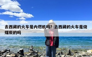 去西藏的火车是内燃机吗？去西藏的火车是烧煤炭的吗