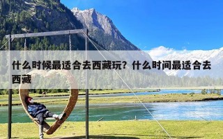 什么时候最适合去西藏玩？什么时间最适合去西藏