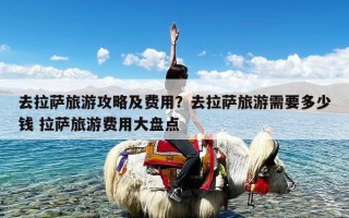 去拉萨旅游攻略及费用？去拉萨旅游需要多少钱 拉萨旅游费用大盘点