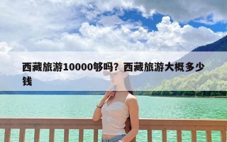 西藏旅游10000够吗？西藏旅游大概多少钱