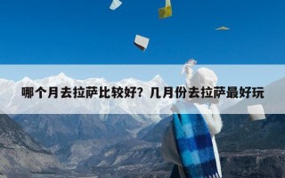 哪个月去拉萨比较好？几月份去拉萨最好玩