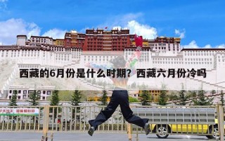 西藏的6月份是什么时期？西藏六月份冷吗