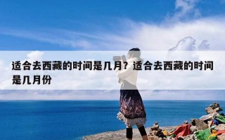 适合去西藏的时间是几月？适合去西藏的时间是几月份