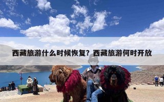 西藏旅游什么时候恢复？西藏旅游何时开放