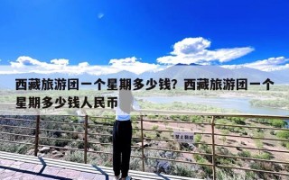 西藏旅游团一个星期多少钱？西藏旅游团一个星期多少钱人民币