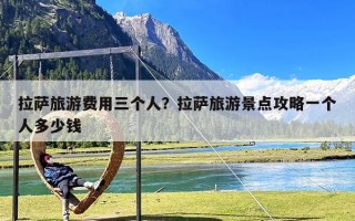 拉萨旅游费用三个人？拉萨旅游景点攻略一个人多少钱